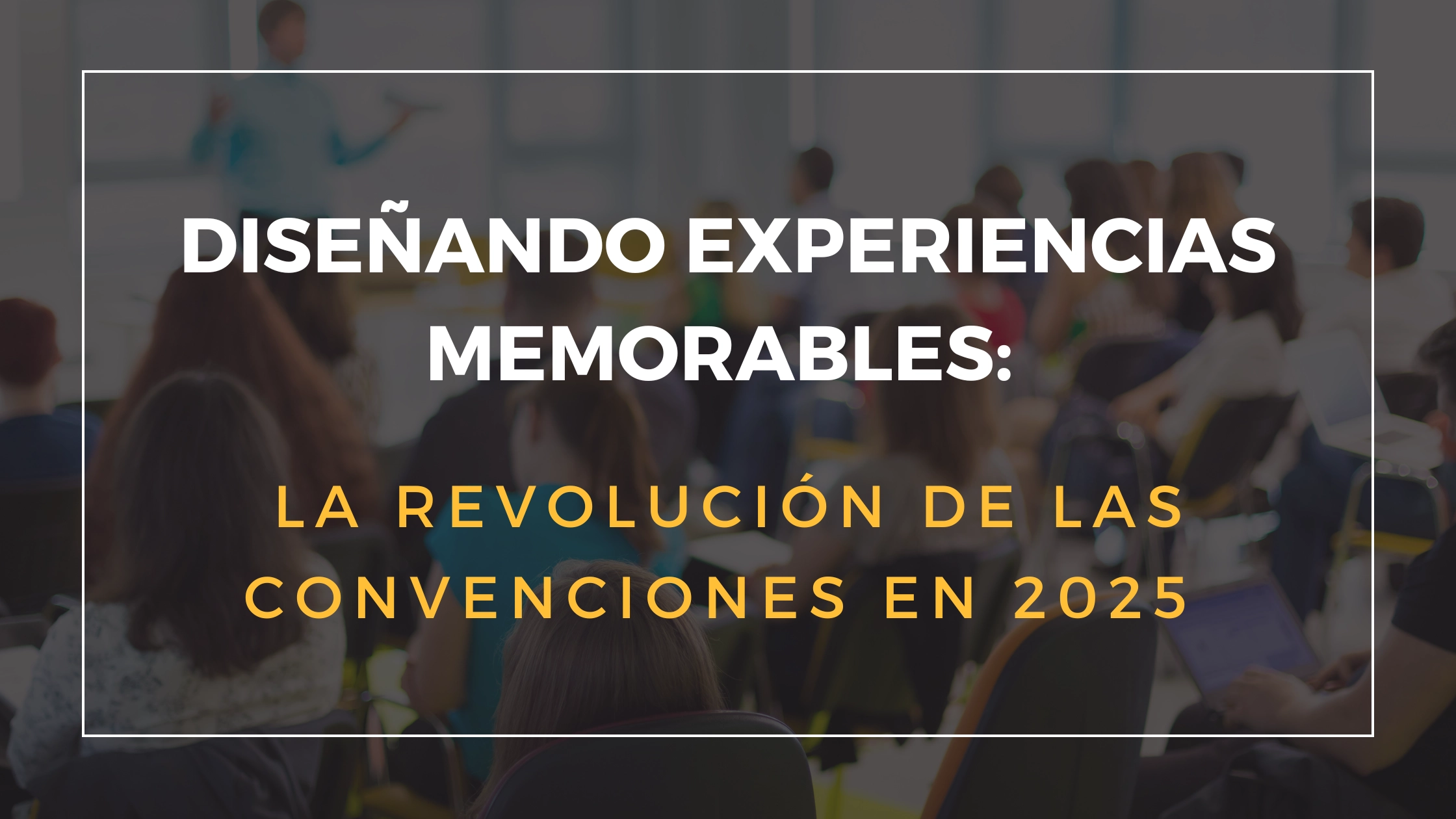 Diseñando Experiencias Memorables: La Revolución de las Convenciones en 2025
